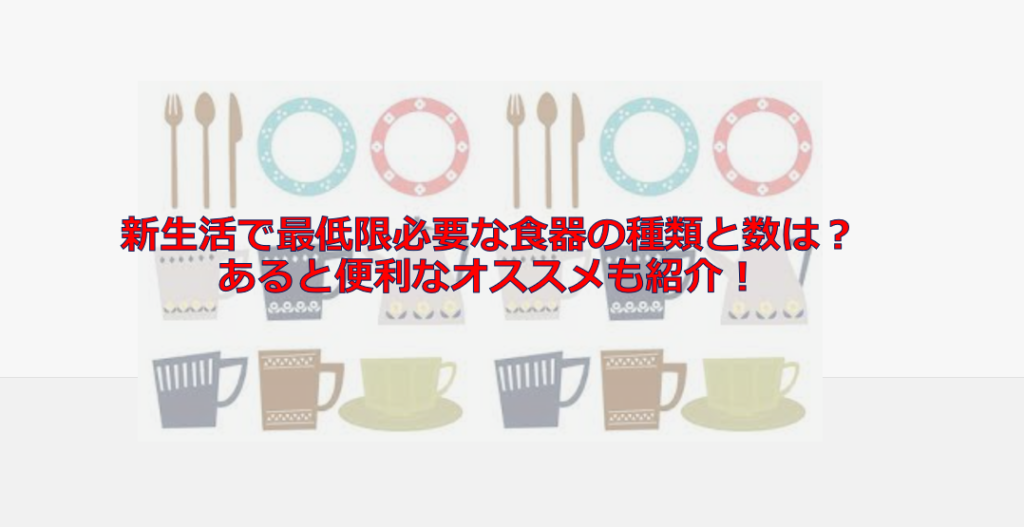 新生活で最低限必要な食器の種類と数は？あると便利なオススメ雑貨も紹介！
