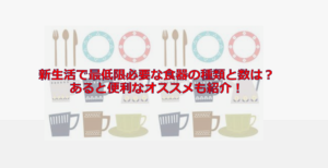新生活で最低限必要な食器の種類と数は？あると便利なオススメ雑貨も紹介！