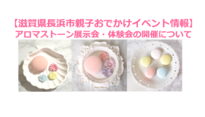 【滋賀県長浜市親子おでかけイベント情報】アロマストーン展示会・体験会の開催について